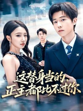 这替身当的，正主都比不过你 全集完结(大结局)